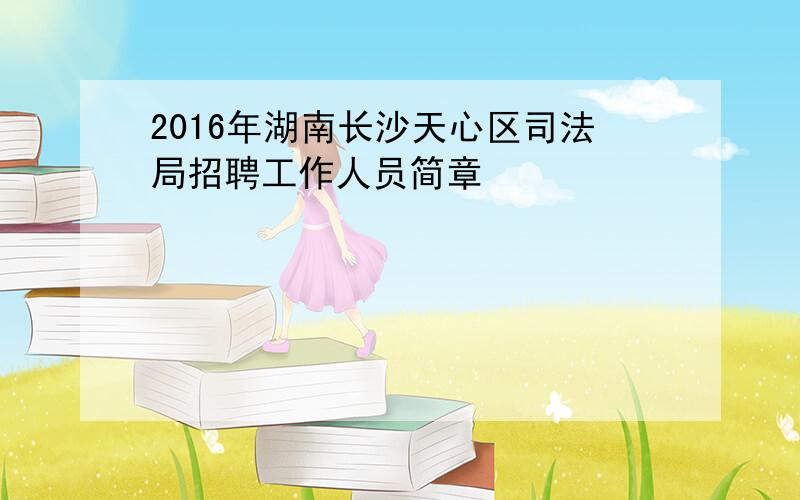 2016年湖南长沙天心区司法局招聘工作人员简章