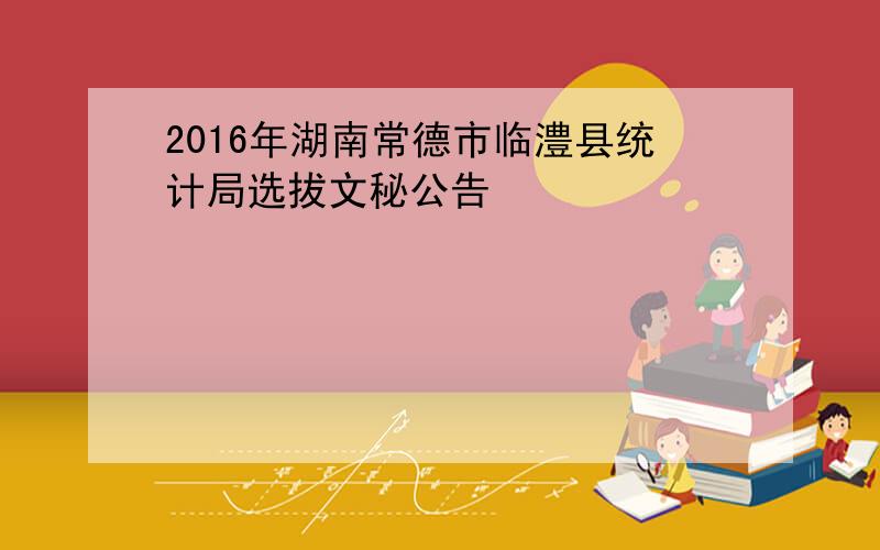 2016年湖南常德市临澧县统计局选拔文秘公告