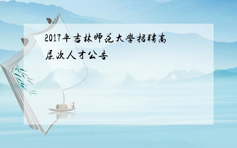 2017年吉林师范大学招聘高层次人才公告