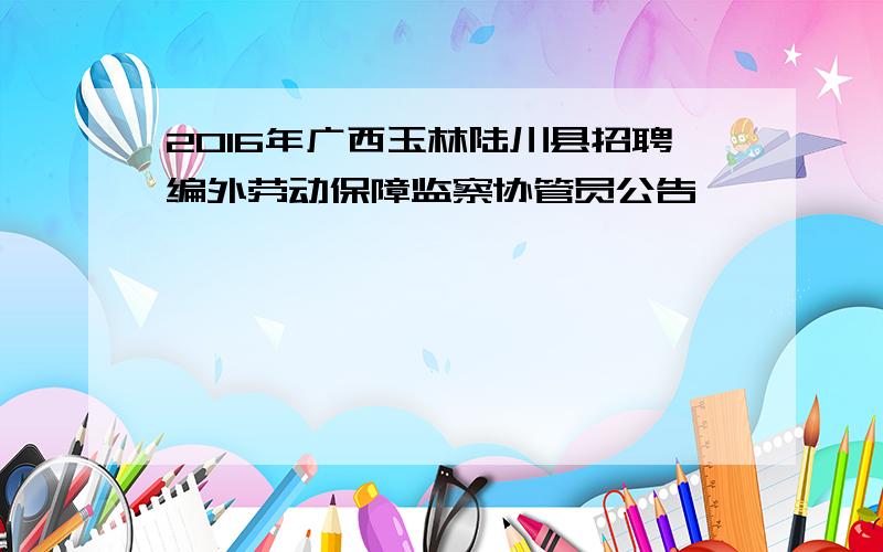 2016年广西玉林陆川县招聘编外劳动保障监察协管员公告