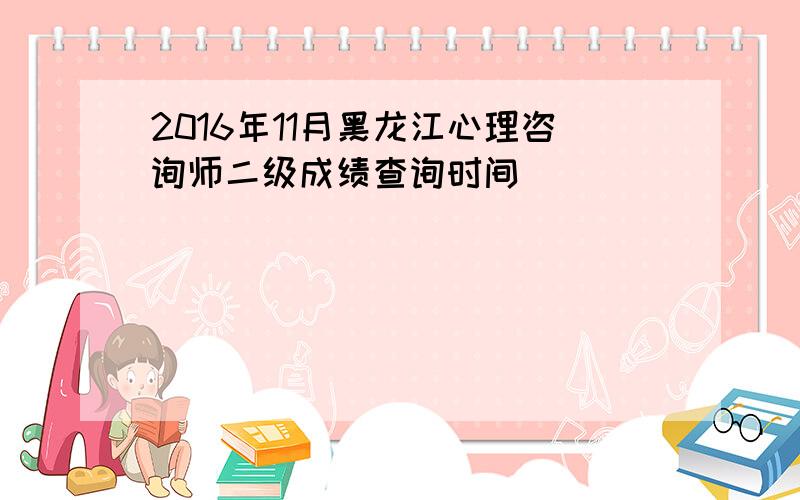 2016年11月黑龙江心理咨询师二级成绩查询时间