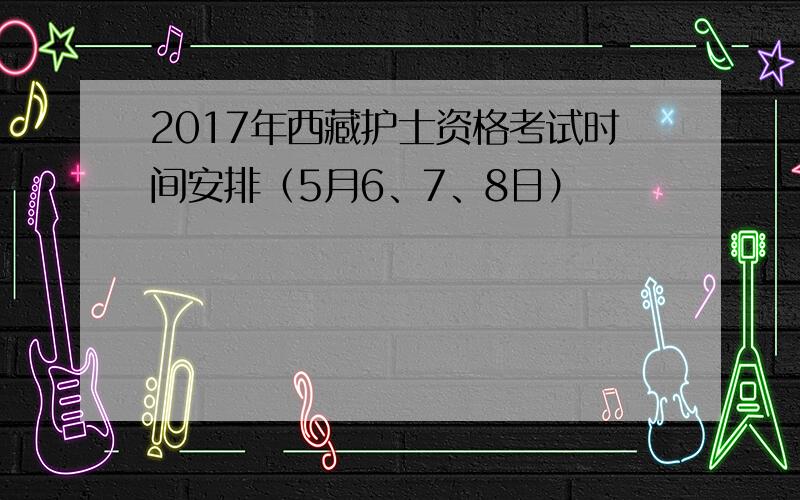 2017年西藏护士资格考试时间安排（5月6、7、8日）