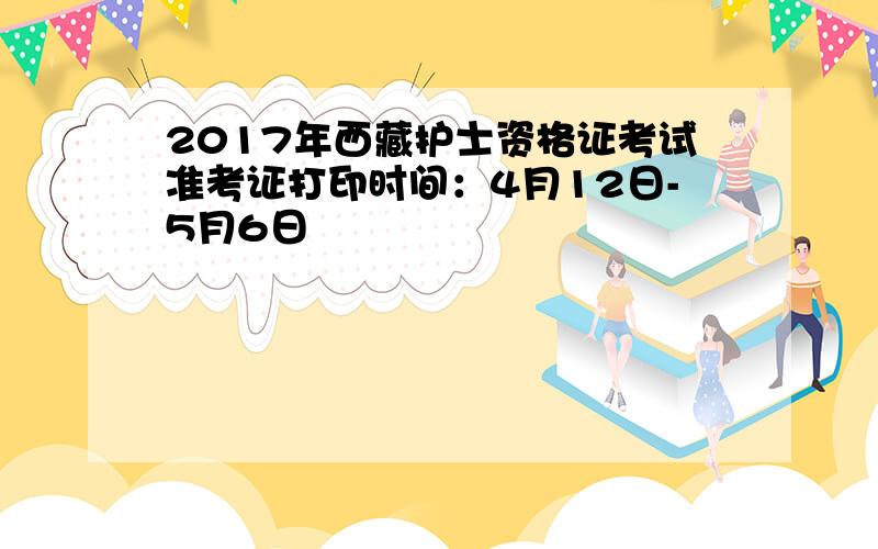 2017年西藏护士资格证考试准考证打印时间：4月12日-5月6日