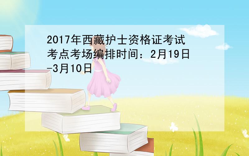 2017年西藏护士资格证考试考点考场编排时间：2月19日-3月10日