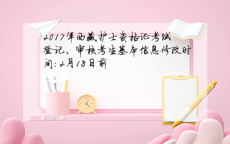 2017年西藏护士资格证考试登记、审核考生基本信息修改时间：2月18日前