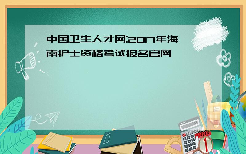 中国卫生人才网:2017年海南护士资格考试报名官网