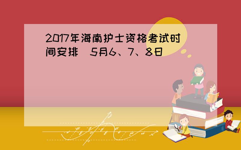 2017年海南护士资格考试时间安排（5月6、7、8日）