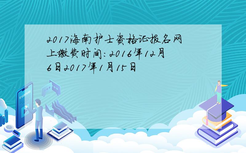 2017海南护士资格证报名网上缴费时间：2016年12月6日2017年1月15日