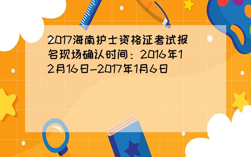 2017海南护士资格证考试报名现场确认时间：2016年12月16日-2017年1月6日