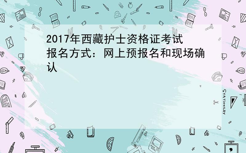 2017年西藏护士资格证考试报名方式：网上预报名和现场确认