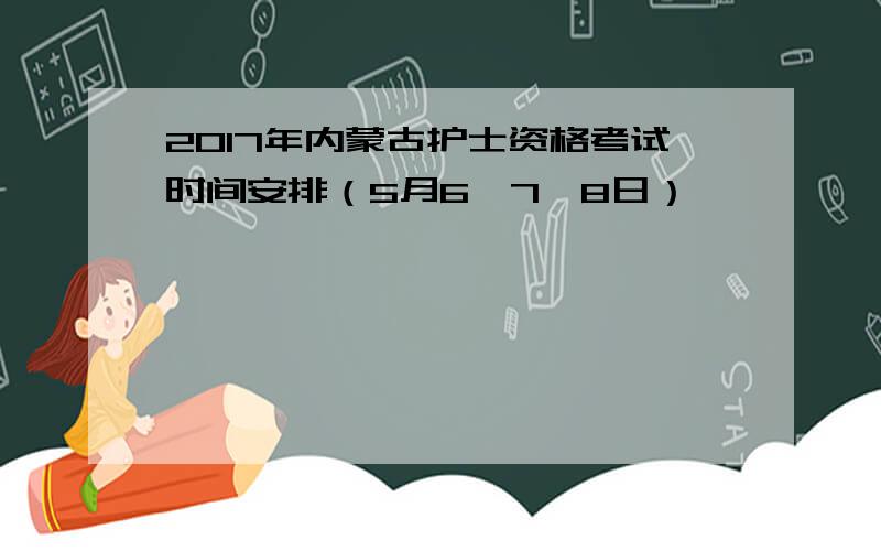2017年内蒙古护士资格考试时间安排（5月6、7、8日）