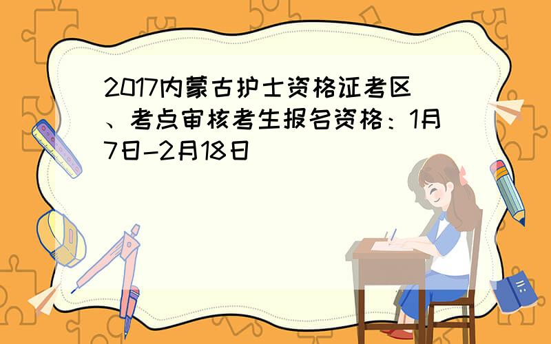 2017内蒙古护士资格证考区、考点审核考生报名资格：1月7日-2月18日