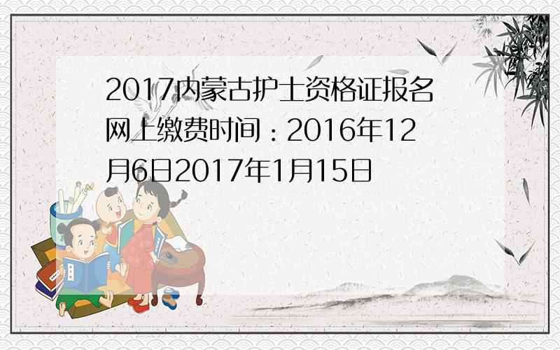 2017内蒙古护士资格证报名网上缴费时间：2016年12月6日2017年1月15日