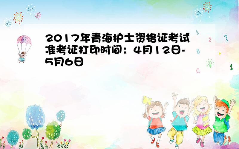 2017年青海护士资格证考试准考证打印时间：4月12日-5月6日