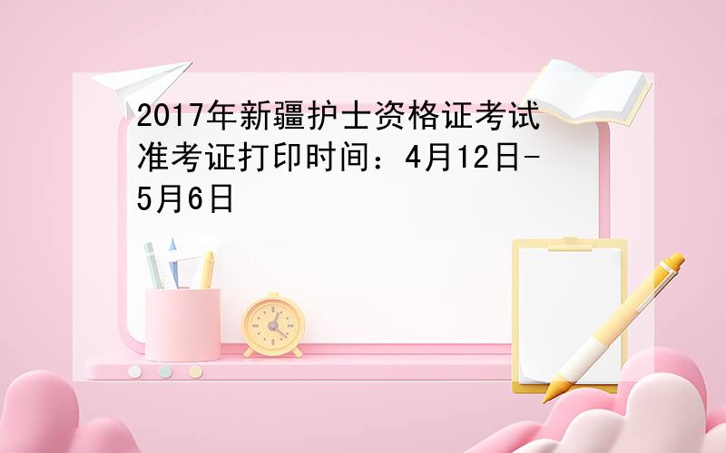 2017年新疆护士资格证考试准考证打印时间：4月12日-5月6日