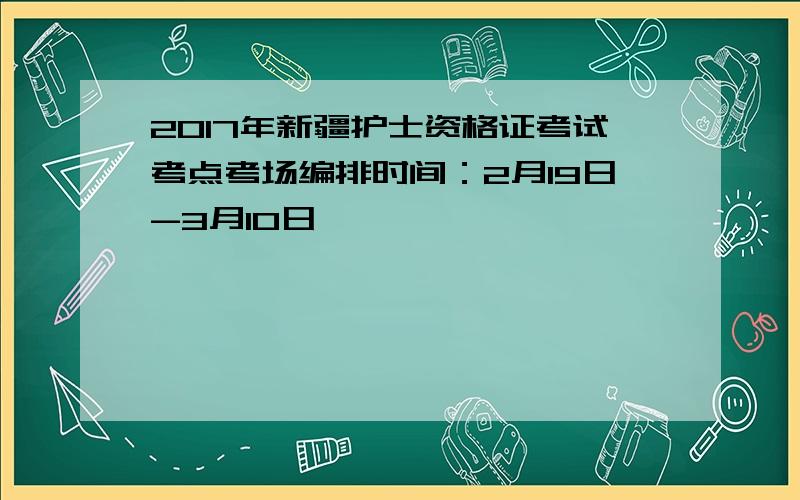 2017年新疆护士资格证考试考点考场编排时间：2月19日-3月10日