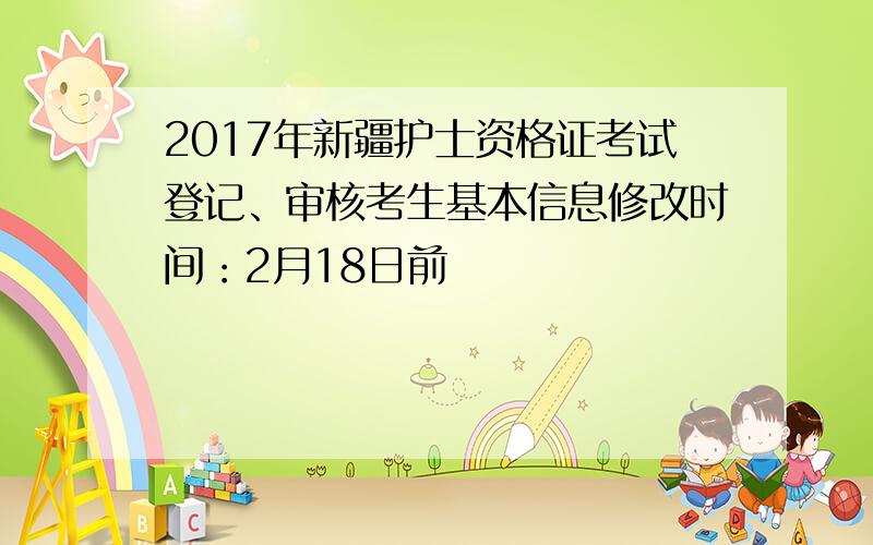 2017年新疆护士资格证考试登记、审核考生基本信息修改时间：2月18日前