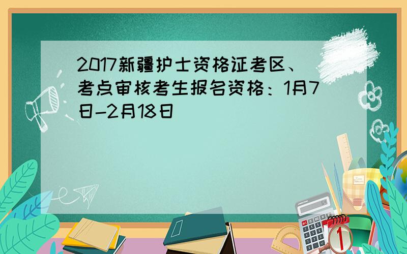 2017新疆护士资格证考区、考点审核考生报名资格：1月7日-2月18日