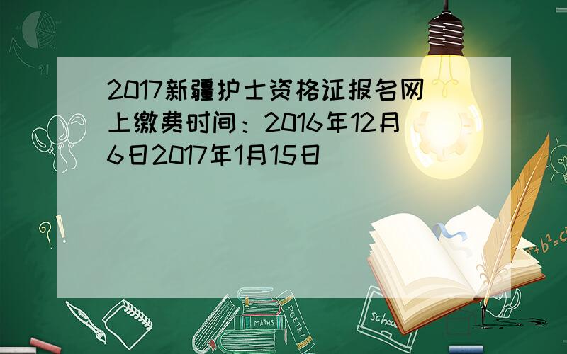 2017新疆护士资格证报名网上缴费时间：2016年12月6日2017年1月15日