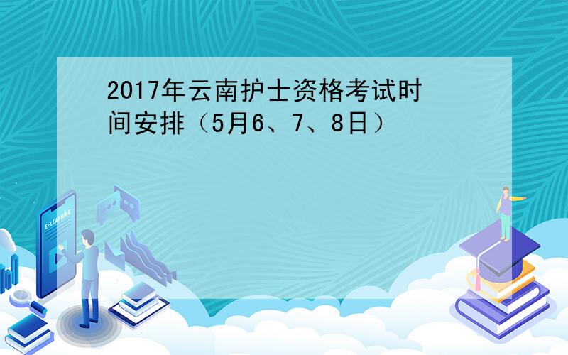 2017年云南护士资格考试时间安排（5月6、7、8日）