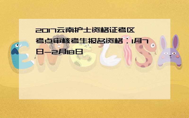 2017云南护士资格证考区、考点审核考生报名资格：1月7日-2月18日