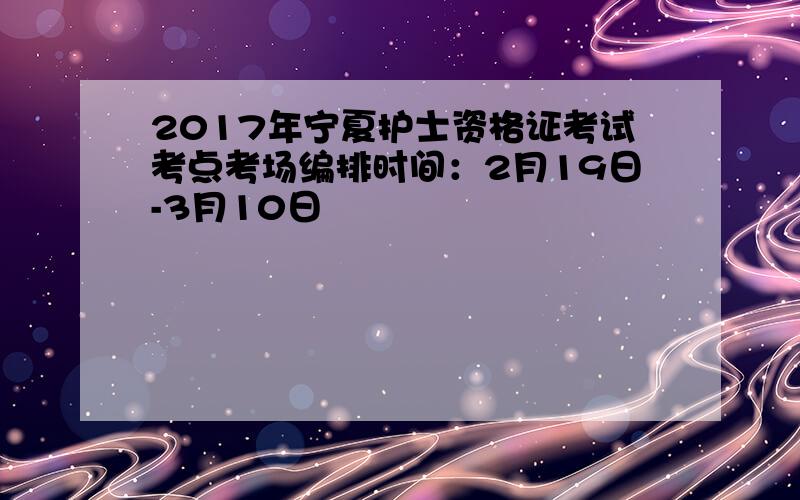 2017年宁夏护士资格证考试考点考场编排时间：2月19日-3月10日