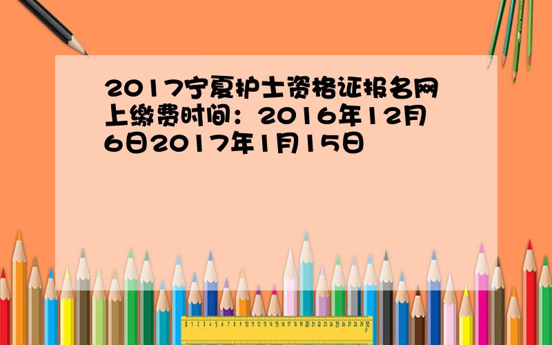 2017宁夏护士资格证报名网上缴费时间：2016年12月6日2017年1月15日