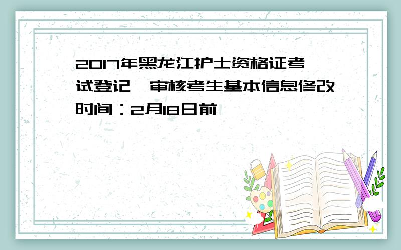 2017年黑龙江护士资格证考试登记、审核考生基本信息修改时间：2月18日前