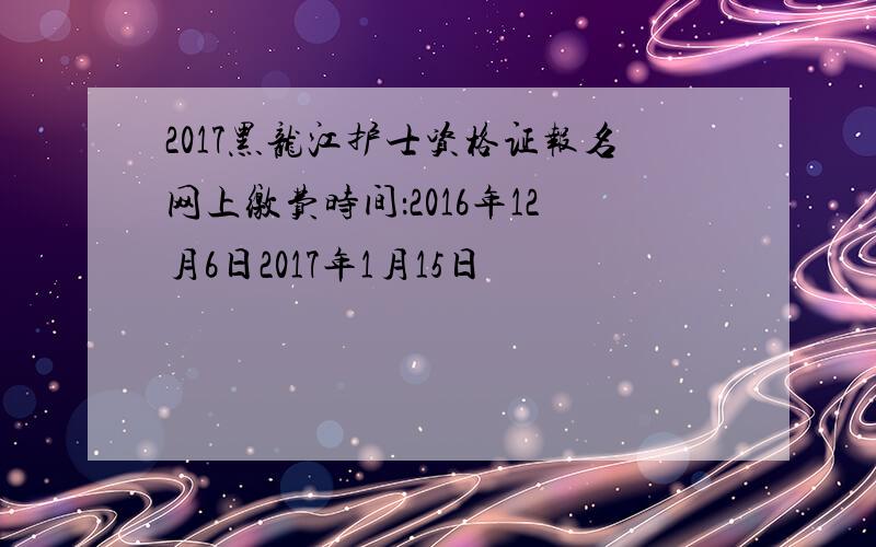 2017黑龙江护士资格证报名网上缴费时间：2016年12月6日2017年1月15日