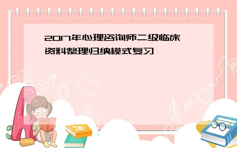 2017年心理咨询师二级临床资料整理归纳模式复习