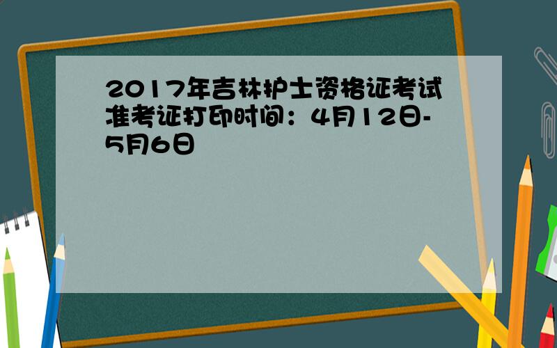 2017年吉林护士资格证考试准考证打印时间：4月12日-5月6日