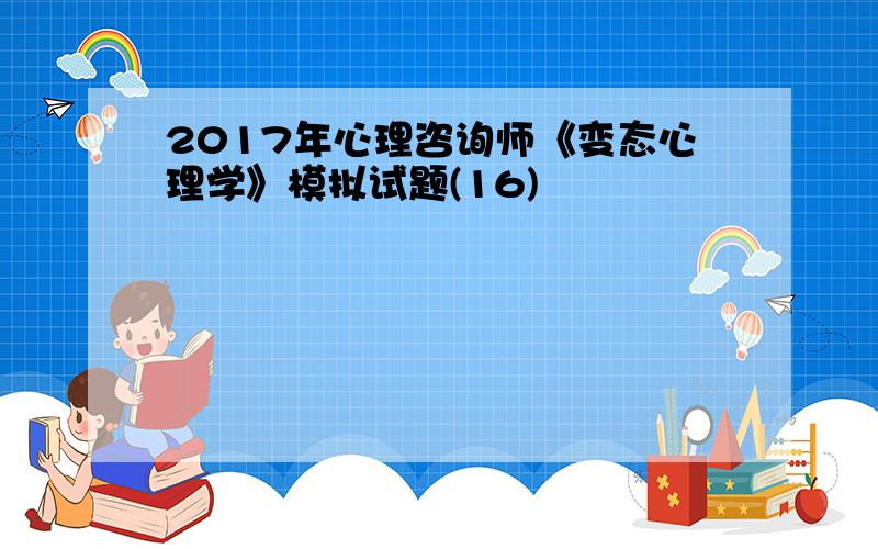 2017年心理咨询师《变态心理学》模拟试题(16)