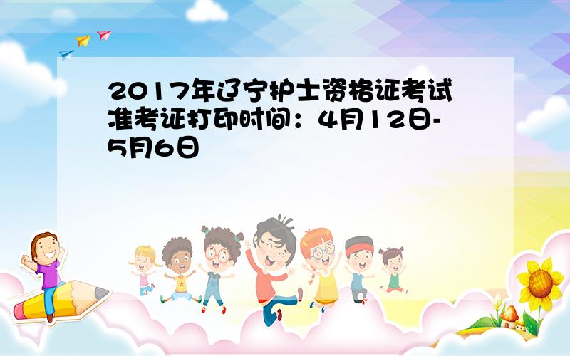 2017年辽宁护士资格证考试准考证打印时间：4月12日-5月6日