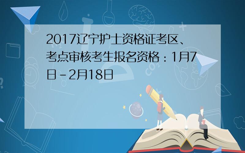 2017辽宁护士资格证考区、考点审核考生报名资格：1月7日-2月18日