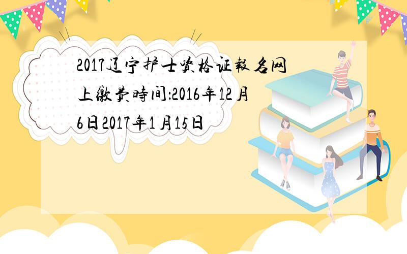 2017辽宁护士资格证报名网上缴费时间：2016年12月6日2017年1月15日