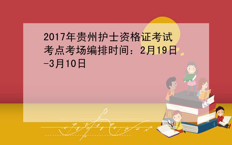 2017年贵州护士资格证考试考点考场编排时间：2月19日-3月10日