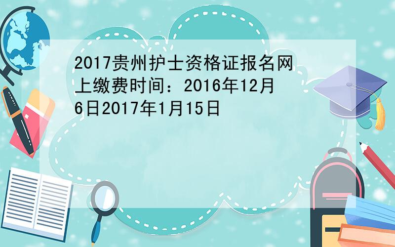 2017贵州护士资格证报名网上缴费时间：2016年12月6日2017年1月15日