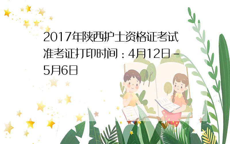 2017年陕西护士资格证考试准考证打印时间：4月12日-5月6日