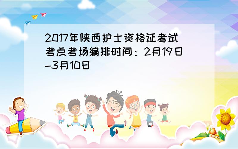 2017年陕西护士资格证考试考点考场编排时间：2月19日-3月10日