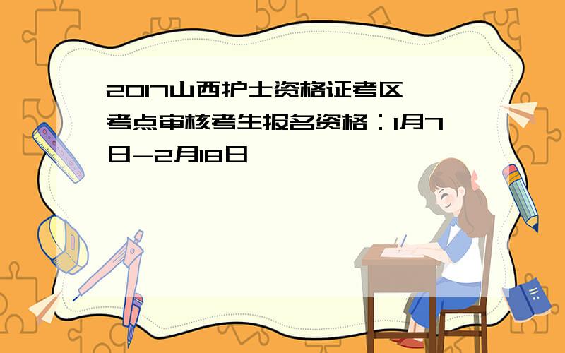 2017山西护士资格证考区、考点审核考生报名资格：1月7日-2月18日
