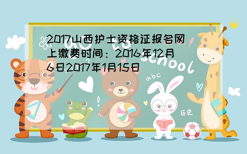 2017山西护士资格证报名网上缴费时间：2016年12月6日2017年1月15日