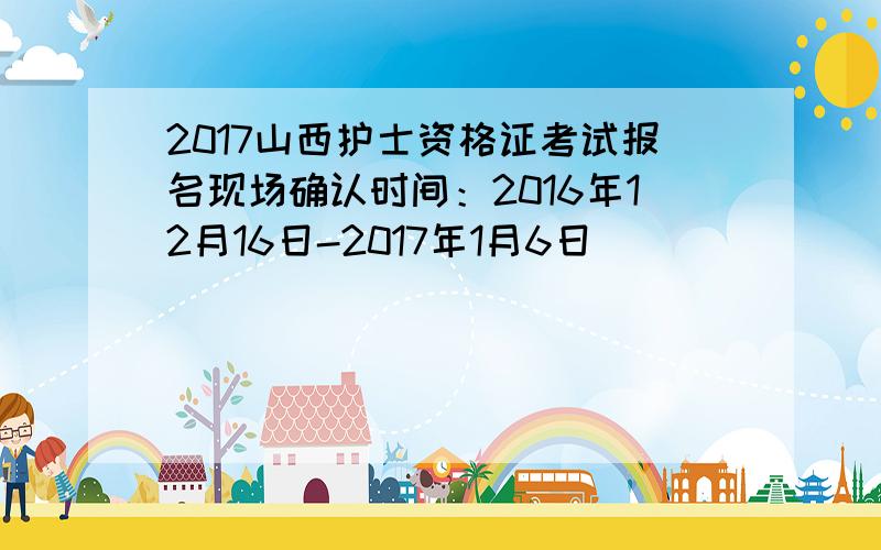 2017山西护士资格证考试报名现场确认时间：2016年12月16日-2017年1月6日