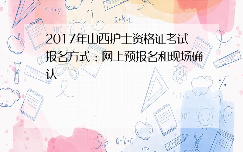 2017年山西护士资格证考试报名方式：网上预报名和现场确认