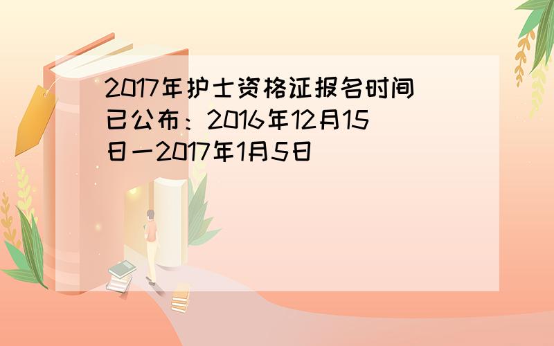 2017年护士资格证报名时间已公布：2016年12月15日一2017年1月5日