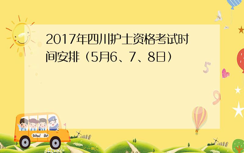 2017年四川护士资格考试时间安排（5月6、7、8日）