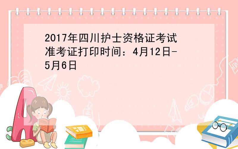 2017年四川护士资格证考试准考证打印时间：4月12日-5月6日