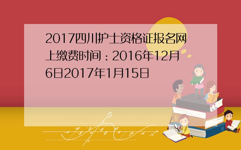 2017四川护士资格证报名网上缴费时间：2016年12月6日2017年1月15日