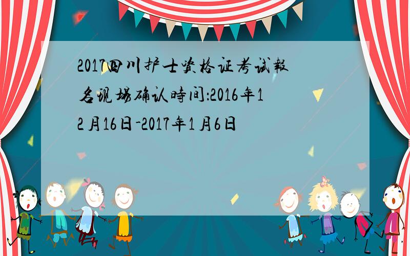 2017四川护士资格证考试报名现场确认时间：2016年12月16日-2017年1月6日