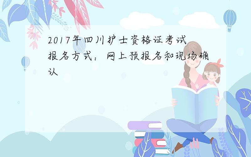 2017年四川护士资格证考试报名方式：网上预报名和现场确认