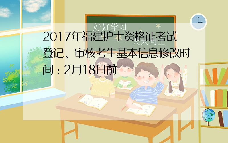 2017年福建护士资格证考试登记、审核考生基本信息修改时间：2月18日前